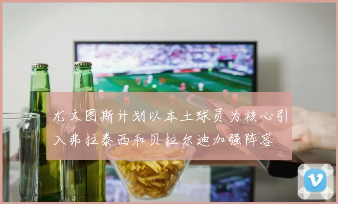 尤文图斯计划以本土球员为核心引入弗拉泰西和贝拉尔迪加强阵容