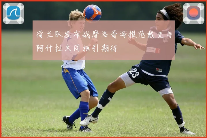 荷兰队发布战摩洛哥海报范戴克与阿什拉夫同框引期待