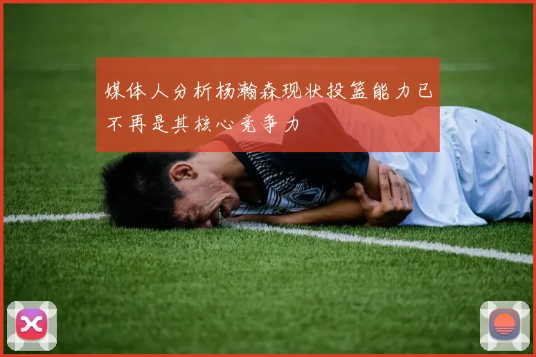 媒体人分析杨瀚森现状投篮能力已不再是其核心竞争力