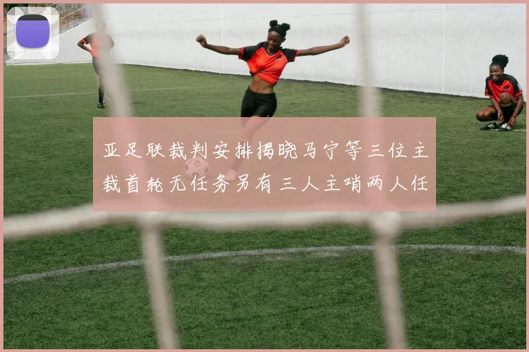 亚足联裁判安排揭晓马宁等三位主裁首轮无任务另有三人主哨两人任四官