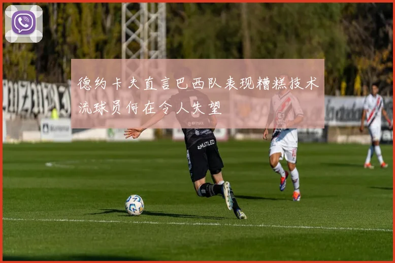 德约卡夫直言巴西队表现糟糕技术流球员何在令人失望