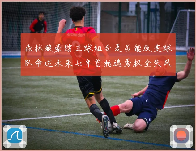 森林狼豪赌三球组合是否能改变球队命运未来七年首轮选秀权全失风险巨大