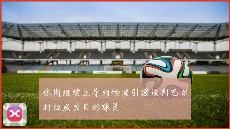 休斯继续主导利物浦引援谈判巴尔科拉成为目标球员