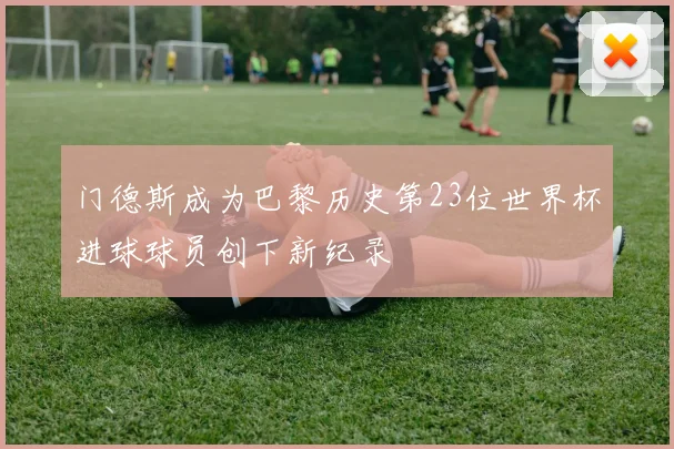 门德斯成为巴黎历史第23位世界杯进球球员创下新纪录