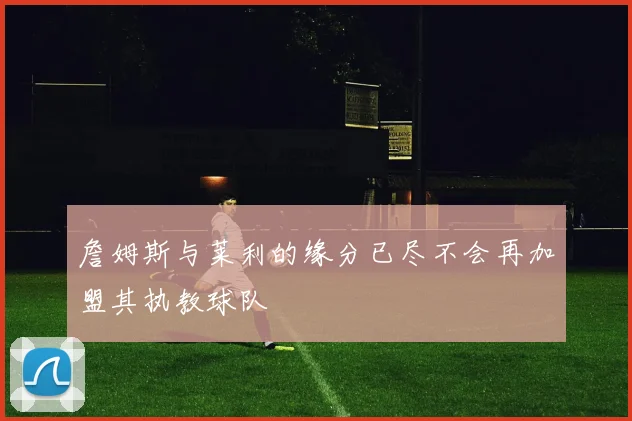詹姆斯与莱利的缘分已尽不会再加盟其执教球队
