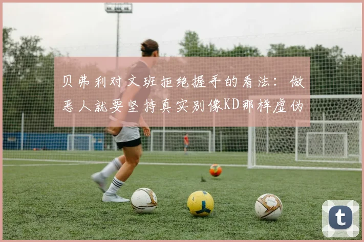 贝弗利对文班拒绝握手的看法：做恶人就要坚持真实别像KD那样虚伪
