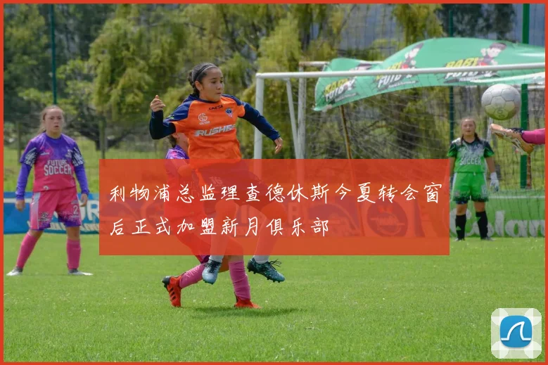 利物浦总监理查德休斯今夏转会窗后正式加盟新月俱乐部