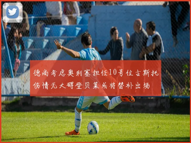 德尚考虑奥利塞担任10号位古斯托伤情无大碍登贝莱或将替补出场